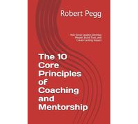 The 10 Core Principles of Coaching and Mentorship: How Great Leaders Develop People, Build Trust, and Create Lasting Impact (Leadership Mastery Series)