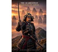 The 10 Greatest Samurai of Japan: Stories, Battles, and the Legacy of the Warriors Who Shaped Japan's History
