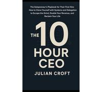 The 10-Hour CEO: The Solopreneur's Playbook for Their First Hire: How to Clone Yourself with Systems and Delegation to Escape the Grind, Double Your Revenue, and Reclaim Your Life