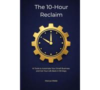 The 10-Hour Reclaim: AI Tools to Automate Your Small Business and Get Your Life Back in 90 Days (The Reclaim Series)