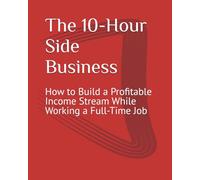 The 10-Hour Side Business: How to Build a Profitable Income Stream While Working a Full-Time Job