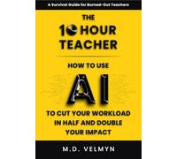 The 10-Hour Teacher: How to Use AI to Cut Your Workload in Half and Double Your Impact (Teach Me AI)