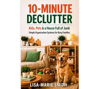 THE 10-MINUTE DECLUTTER GUIDE: Simple Organization Systems For Busy Families, Working Parents & Pet Owners