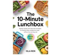The 10-Minute Lunchbox: Speedy Recipes and Meal Prep Strategies for Feeding Littles Wholesome Meals Without the Morning Rush