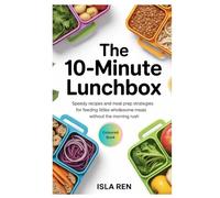 The 10-Minute Lunchbox: Speedy Recipes and Meal Prep Strategies for Feeding Littles Wholesome Meals Without the Morning Rush