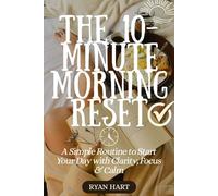 THE 10-MINUTE MORNING RESET: A Simple Routine to Start Your Day With Clarity, Focus and Calm.