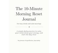 The 10-Minute Morning Reset Journal: A simple daily practice to calm your mind, focus your energy, and start the day clear