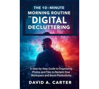 The 10-Minute Morning Routine for Digital Decluttering: A Step-by-Step Guide to Organizing Photos and Files to Reclaim Your Workspace and Boost Productivity. (The Smart User Blueprint Series)