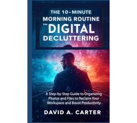 The 10-Minute Morning Routine for Digital Decluttering: A Step-by-Step Guide to Organizing Photos and Files to Reclaim Your Workspace and Boost Productivity. (The Smart User Blueprint Series)