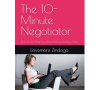 The 10-Minute Negotiator: How to Get What You Want Without Starting a War