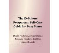 The 10-Minute Postpartum Self-Care Guide for Busy Mums: Quick routines, affirmations & gentle resets to feel like yourself again