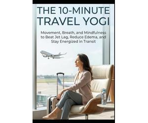 THE 10-MINUTE TRAVEL YOGI: Movement, Breath, and Mindfulness to Beat Jet Lag, Reduce Edema, and Stay Energized in Transit. (THE 10-MINUTE FLUIDITY SERIES)