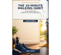 The 10-Minute Walking Habit: A 30-Day Beginner Plan to Start Moving, Build Consistency, and Feel Better - Even If You Hate Exercise