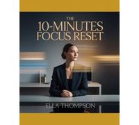 THE 10-MINUTES FOCUS RESET: The Fast-Track System to Eliminate Distractions, Sharpen Your Mind, and Get More Done Every Day