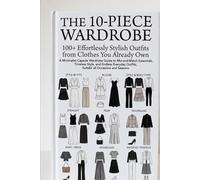 The 10-Piece Wardrobe: 100+ Effortlessly Stylish Outfits from Clothes You Already Own: A Minimalist Capsule Wardrobe Guide to Mix-and-Match Essentials, Timeless Style, and Endless Everyday Outfits
