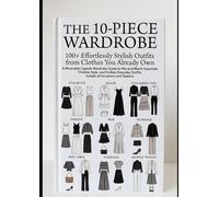 The 10-Piece Wardrobe: 100+ Effortlessly Stylish Outfits from Clothes You Already Own: A Minimalist Capsule Wardrobe Guide to Mix-and-Match Essentials, Timeless Style, and Endless Everyday Outfits