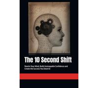 The 10 Second Shift: Rewire Your Mind, Build Unstoppable Confidence and Create the Success You Deserve