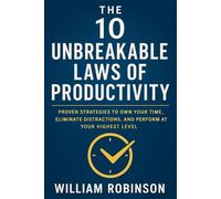 THE 10 UNBREAKABLE LAWS OF PRODUCTIVITY: Proven Strategies to Own Your Time, Eliminate Distractions, and Perform at Your Highest Level (The ... Success, Influence, and Lasting Impact)