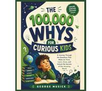 THE 100,000 WHYS FOR CURIOUS KIDS: A Journey Through the Questions That Make Us Think, Learn, Grow, and Unlock the Secrets of Our Amazing World