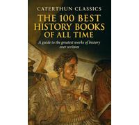 The 100 Best History Books of All Time: A Definitive Guide to the Greatest Works of History Ever Written (Caterthun Classics: Core Subjects)
