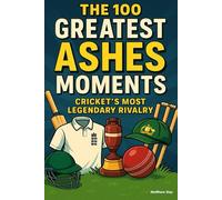 The 100 Greatest Ashes Moments: Cricket's Most Legendary Rivalry