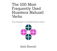 The 100 Most Frequently Used Huasteca Nahuatl Verbs: Fully conjugated in the six most common tenses