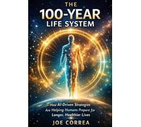 The 100-Year Life System: How AI-Driven Strategies Are Helping Humans Prepare for Longer, Healthier Lives: 10 (The Future of AI-Powered Longevity)