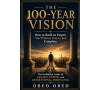 THE 100-YEAR VISION; How to Build an Empire You'll Never Live to See Complete: The Forbidden Codes of Legacy, Power, and Generational Dominance
