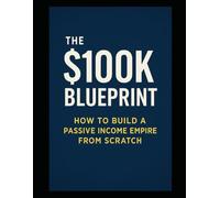 The $100K Blueprint: How to Build a Passive Income Empire from Scratch