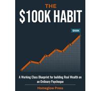 The $100K Habit: A Working-Class Blueprint for Building Real Wealth on an Ordinary Paycheque
