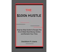 The 100k Hustle: Step by Step Guide to Escape the 9 to 5 Make Real Money Online and Reclaim Your Time