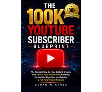 THE 100K YOUTUBE SUBSCRIBER BLUEPRINT: The Complete Step-by-Step Guide to Growing from Zero to 100K Subscribers, Mastering the YouTube Algorithm, and Building a Full-Time Creator Business