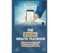 THE $100M WEALTH PLAYBOOK: Insider Strategies to Build, Scale and Sustain a Fortune