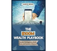 THE $100M WEALTH PLAYBOOK: Insider Strategies to Build, Scale and Sustain a Fortune
