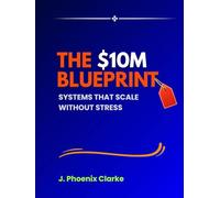 The $10M Blueprint Systems That Scale Without Stress: Systems That Scale Without Stress