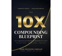 The 10X Compounding Blueprint: How to Aggressively 10X Your Trading Capital ($100K to $1M) in Six Months With High-Velocity Setups, Tactical Leverage, and the Iron Vice of Risk Management