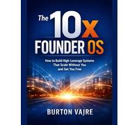 The 10x Founder OS: How to Build High-Leverage Systems That Scale Without You and Set You Free