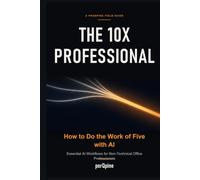 The 10x Professional: How to Do the Work of Five with AI: Essential AI Workflows for Non-Technical Office Professionals