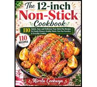 The 12-inch Non-Stick cookbook: 110 Quick, Easy and Delicious Non-Stick Pan Recipes for Family Dinners, Healthy Meals, One-Pan Favorites, & Everyday Cooking