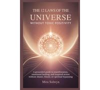 The 12 Laws of the Universe Without Toxic Positivity: A Grounded Guide to Manifestation, Emotional Healing, and Inspired Action Without Shame, Blame, or Spiritual Bypassing