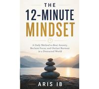THE 12-MINUTE MINDSET A Daily Method to Beat Anxiety, Reclaim Focus, and Outlast Burnout in a Distracted World