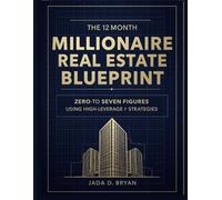 The 12-Month Millionaire Real Estate Blueprint: Zero-to-Seven Figures Using High-Leverage Strategies