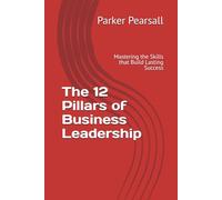 The 12 Pillars of Business Leadership: Mastering the Skills that Build Lasting Success
