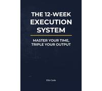 The 12-Week Execution System: Master Your Time, Triple Your Output