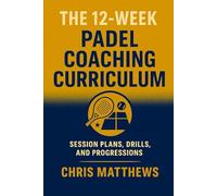 The 12-Week Padel Coaching Curriculum: Session Plans, Drills, Progressions, and Player Assessments