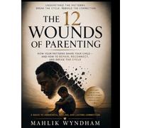 The 12 Wounds of Parenting: How Your Patterns Shape Your Child-and How to Repair, Reconnect, and Break the Cycle