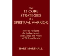 The 13 Core Strategies of a Spiritual Warrior: How to Navigate the Archon Matrix and Escape the Prison of Birth and Death