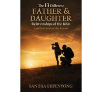 The 13 Different Father & Daughter Relationships of the Bible: And Their Modern-Day Lessons!