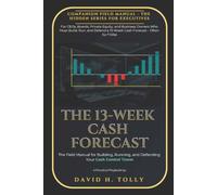 The 13-WEEK CASH FORECAST the Companion Field Manual to Hidden Cash - How to Build, Run, and Defend Your 13-Week Control Tower: For CEOs, Boards, ... (THE HIDDEN SERIES Source-of-Truth Reference)
