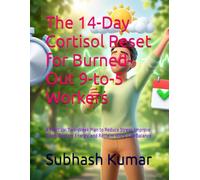 The 14-Day Cortisol Reset for Burned-Out 9-to-5 Workers: A Practical Two-Week Plan to Reduce Stress, Improve Sleep, Restore Energy, and Reclaim Work-Life Balance